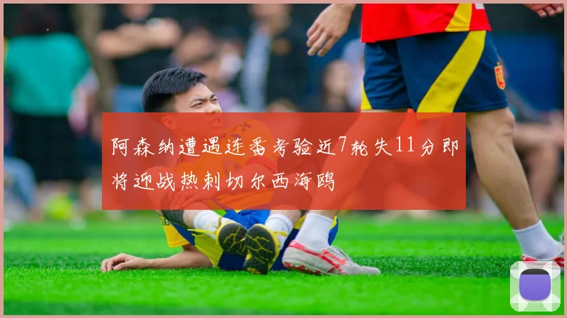 阿森纳遭遇连番考验近7轮失11分即将迎战热刺切尔西海鸥