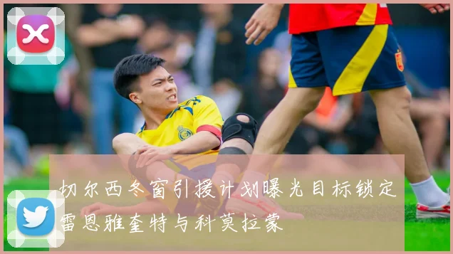 切尔西冬窗引援计划曝光目标锁定雷恩雅奎特与科莫拉蒙