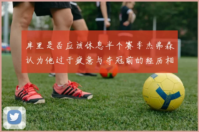 库里是否应该休息半个赛季杰弗森认为他过于疲惫与夺冠前的经历相似