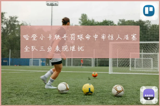 哈登小卡联手罚球命中率惊人活塞全队三分表现堪忧