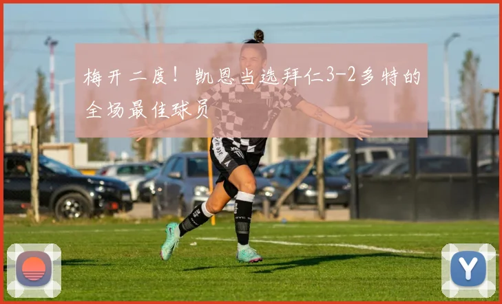 梅开二度！凯恩当选拜仁3-2多特的全场最佳球员