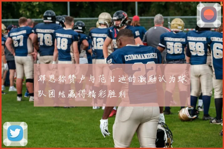 邓恩称赞卢与范甘迪的激励认为球队团结赢得精彩胜利