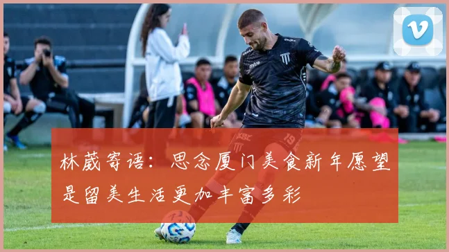 林葳寄语：思念厦门美食新年愿望是留美生活更加丰富多彩