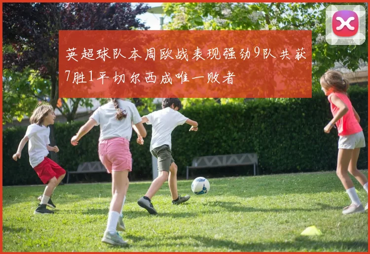 英超球队本周欧战表现强劲9队共获7胜1平切尔西成唯一败者