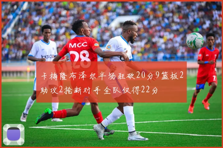 卡梅隆布泽尔半场狂砍20分9篮板2助攻2抢断对手全队仅得22分