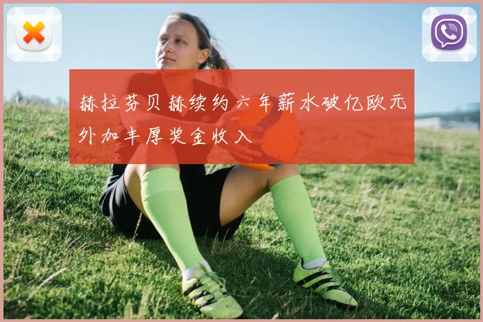 赫拉芬贝赫续约六年薪水破亿欧元外加丰厚奖金收入