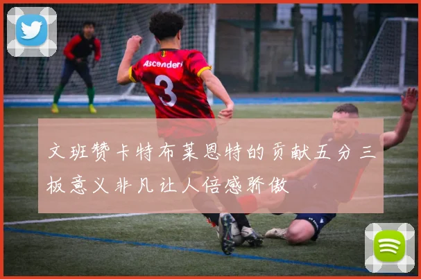 文班赞卡特布莱恩特的贡献五分三板意义非凡让人倍感骄傲