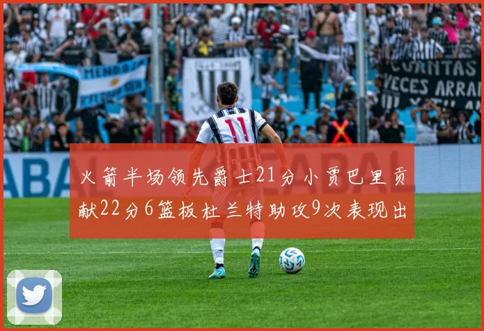 火箭半场领先爵士21分小贾巴里贡献22分6篮板杜兰特助攻9次表现出色