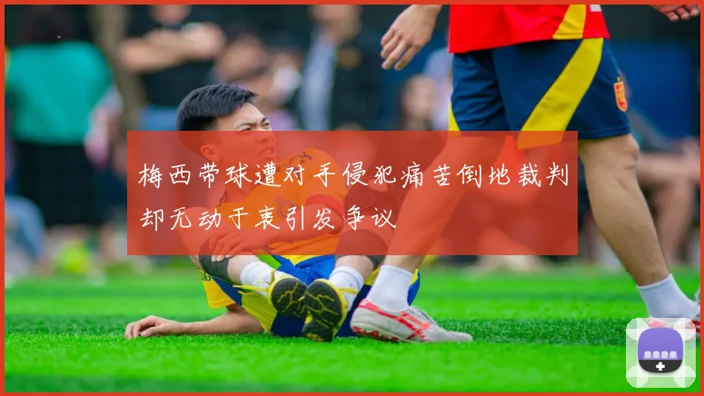 梅西带球遭对手侵犯痛苦倒地裁判却无动于衷引发争议