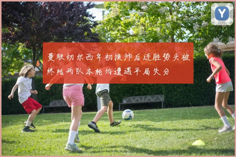 曼联切尔西年初换帅后连胜势头被终结两队本轮均遭遇平局失分