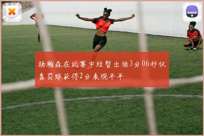 杨瀚森在比赛中短暂出场3分06秒仅靠罚球获得2分表现平平