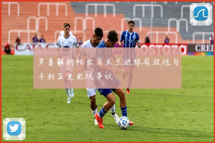 罗基解析帕尔马米兰进球有效性与卡利亚里犯规争议
