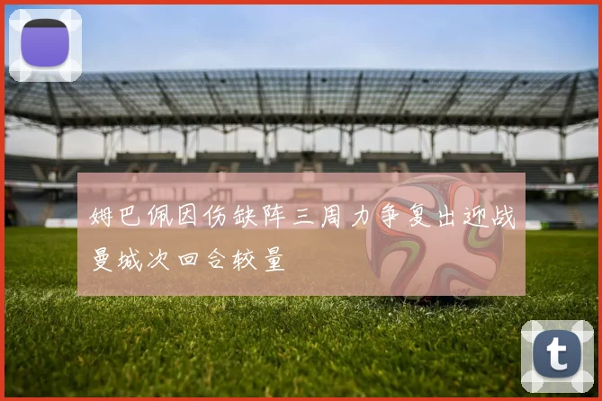 姆巴佩因伤缺阵三周力争复出迎战曼城次回合较量