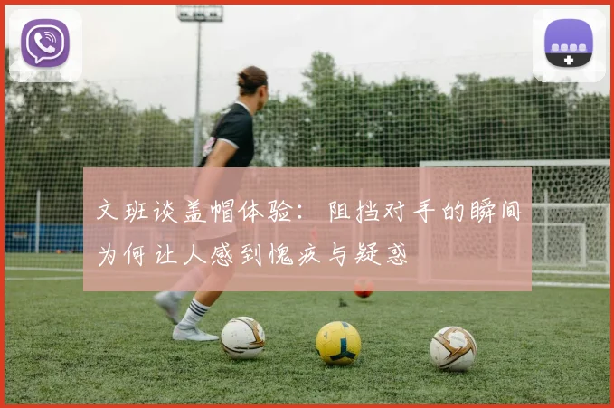 文班谈盖帽体验：阻挡对手的瞬间为何让人感到愧疚与疑惑
