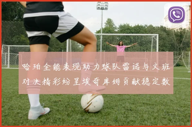 哈珀全能表现助力球队雷诺与文班对决精彩纷呈埃奇库姆贡献稳定数据