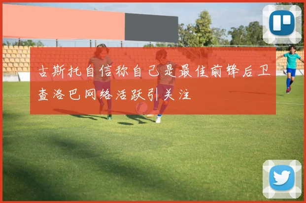 古斯托自信称自己是最佳前锋后卫查洛巴网络活跃引关注