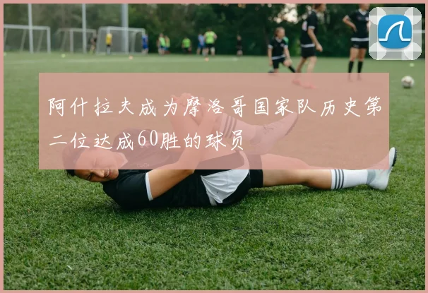 阿什拉夫成为摩洛哥国家队历史第二位达成60胜的球员