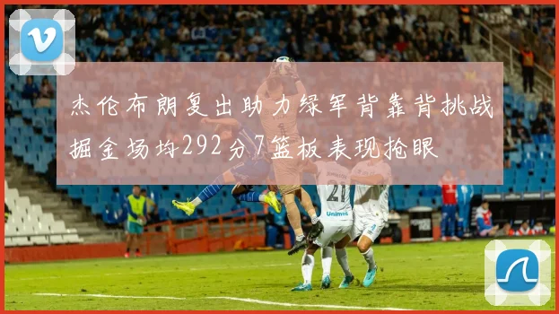 杰伦布朗复出助力绿军背靠背挑战掘金场均292分7篮板表现抢眼