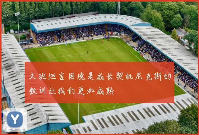 文班坦言困境是成长契机尼克斯的教训让我们更加成熟