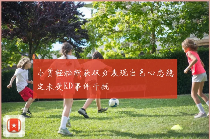 小贾轻松斩获双分表现出色心态稳定未受KD事件干扰