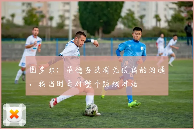 图多尔：范德芬没有无视我的沟通，我当时是对整个防线讲话