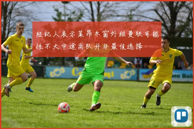 经纪人表示莱昂冬窗外租曼联可能性不大中途离队并非最佳选择