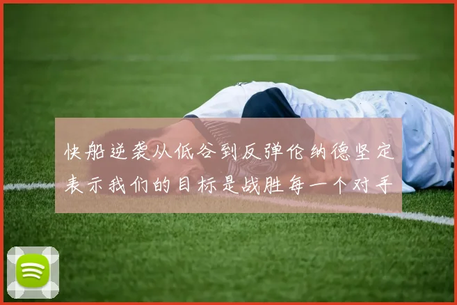 快船逆袭从低谷到反弹伦纳德坚定表示我们的目标是战胜每一个对手