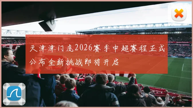 天津津门虎2026赛季中超赛程正式公布全新挑战即将开启