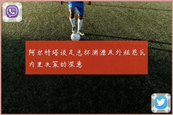 阿尔特塔谈足总杯渊源及外租恩瓦内里决策的深意