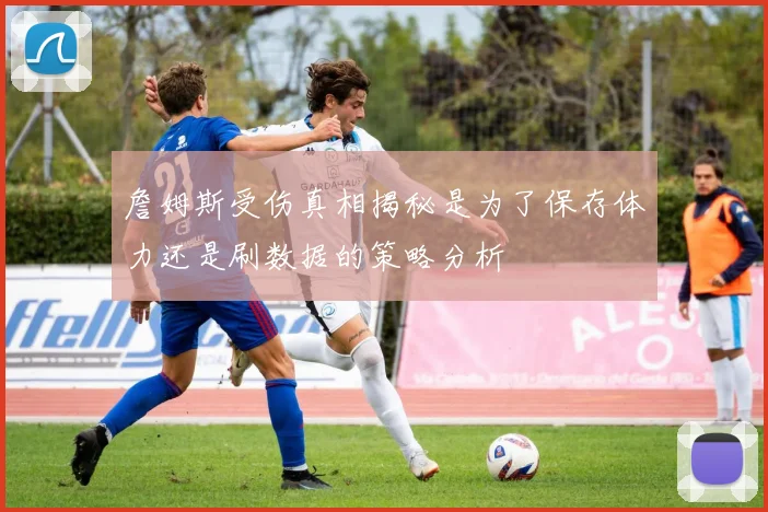 詹姆斯受伤真相揭秘是为了保存体力还是刷数据的策略分析