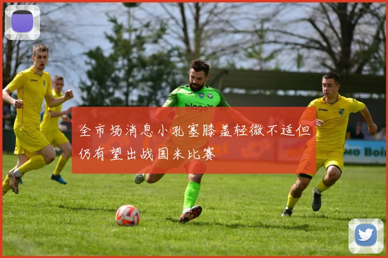 全市场消息小孔塞膝盖轻微不适但仍有望出战国米比赛