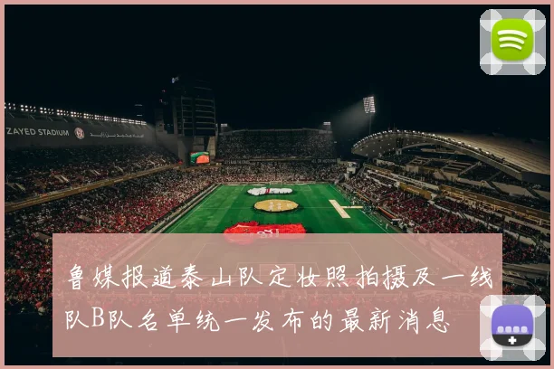 鲁媒报道泰山队定妆照拍摄及一线队B队名单统一发布的最新消息